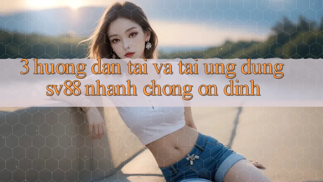 3. Hướng Dẫn Tải Và Tải Ứng Dụng sv88 Nhanh Chóng, Ổn định 3. Hướng Dẫn Tải Và Tải Ứng Dụng sv88 Nhanh Chóng, Ổn định