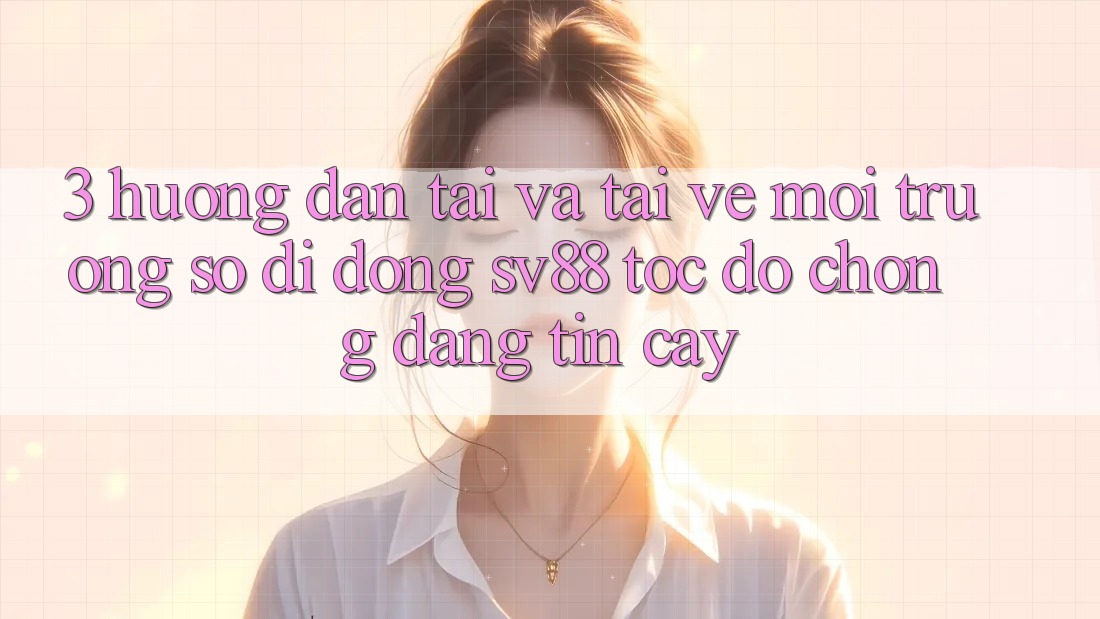 3. Hướng Dẫn Tải Và Tải về Môi trường số di động sv88 Tốc độ Chóng, Đáng tin cậy 3. Hướng Dẫn Tải Và Tải về Môi trường số di động sv88 Tốc độ Chóng, Đáng tin cậy