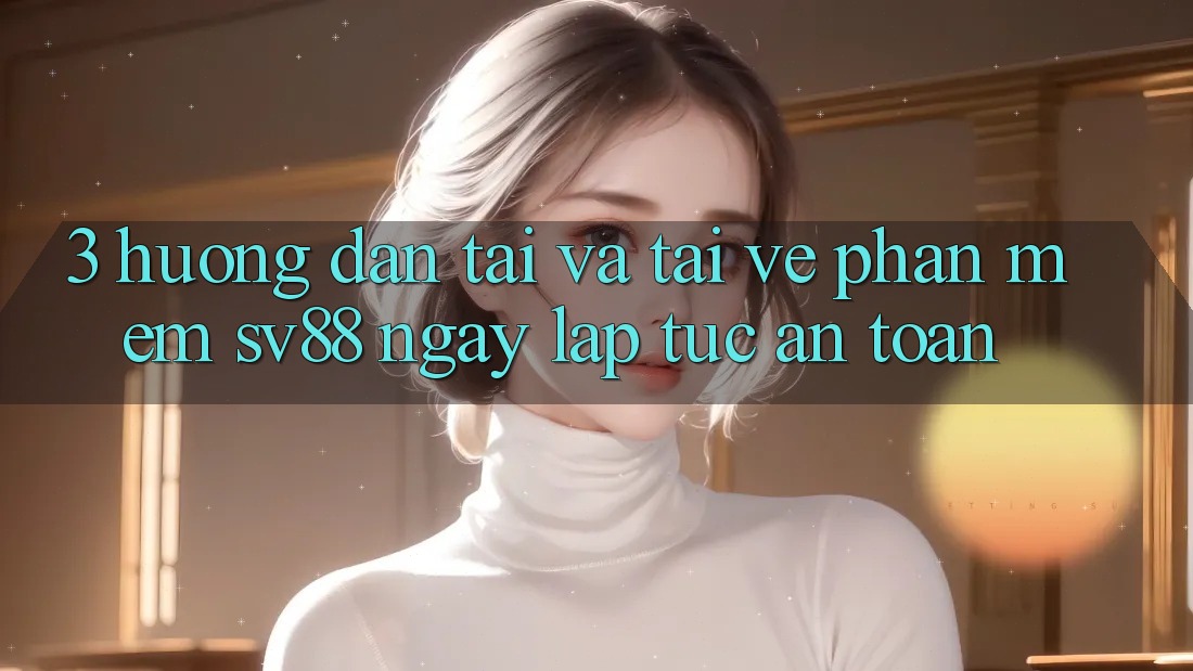 3. Hướng Dẫn Tải Và Tải về Phần mềm sv88 Ngay lập tức, An Toàn