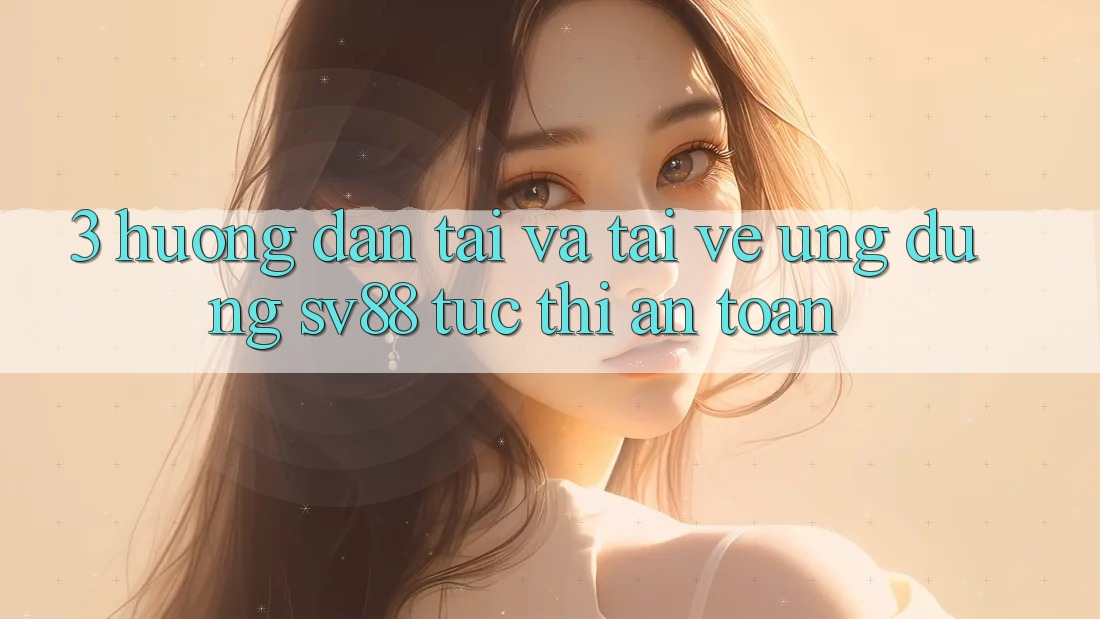 3. Hướng Dẫn Tải Và Tải về Ứng Dụng sv88 Tức thì, An Toàn