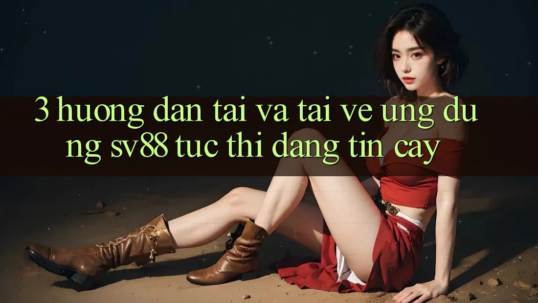 3. Hướng Dẫn Tải Và Tải về Ứng Dụng sv88 Tức thì, Đáng tin cậy