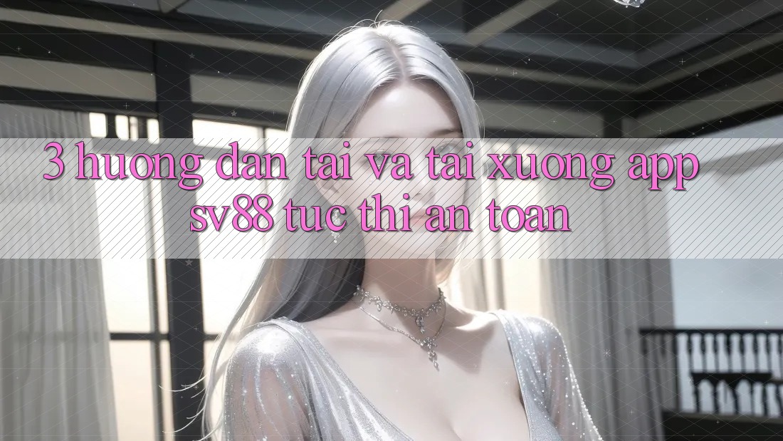 3. Hướng Dẫn Tải Và Tải xuống App sv88 Tức thì, An Toàn