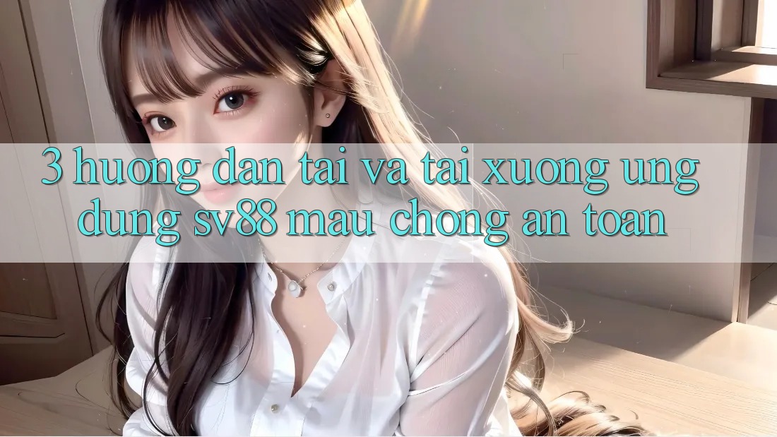 3. Hướng Dẫn Tải Và Tải xuống Ứng Dụng sv88 Mau Chóng, An toàn