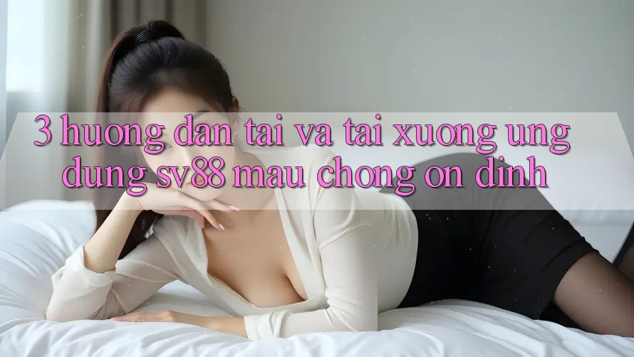 3. Hướng Dẫn Tải Và Tải xuống Ứng Dụng sv88 Mau Chóng, Ổn định