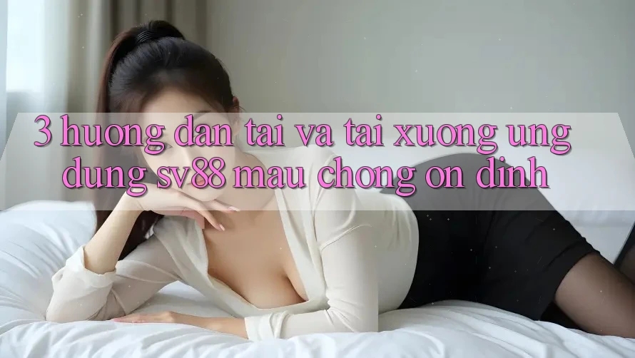 3. Hướng Dẫn Tải Và Tải xuống Ứng Dụng sv88 Mau Chóng, Ổn định 3. Hướng Dẫn Tải Và Tải xuống Ứng Dụng sv88 Mau Chóng, Ổn định