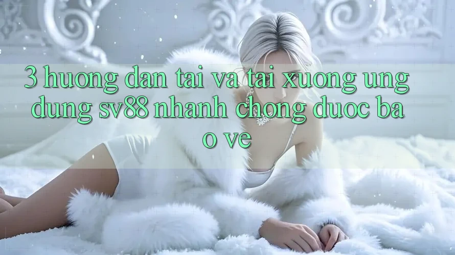 3. Hướng Dẫn Tải Và Tải xuống Ứng Dụng sv88 Nhanh chóng, Được bảo vệ