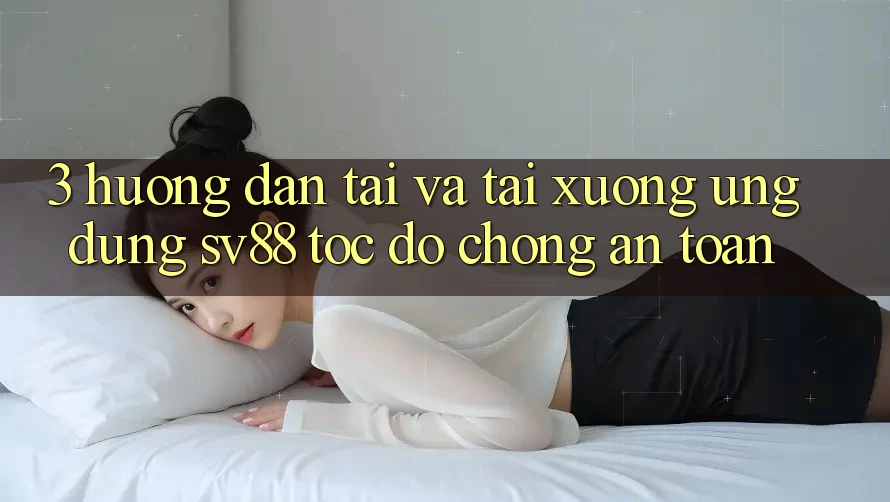 3. Hướng Dẫn Tải Và Tải xuống Ứng Dụng sv88 Tốc độ Chóng, An Toàn