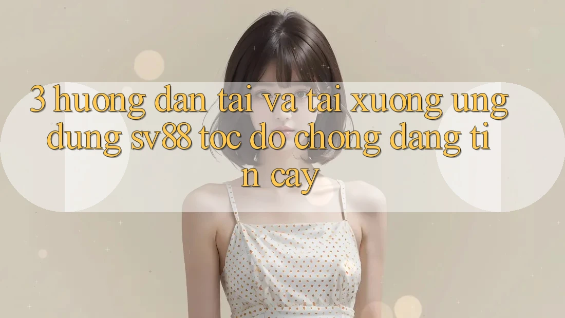 3. Hướng dẫn Tải Và Tải xuống Ứng Dụng sv88 Tốc độ Chóng, Đáng tin cậy 3. Hướng dẫn Tải Và Tải xuống Ứng Dụng sv88 Tốc độ Chóng, Đáng tin cậy