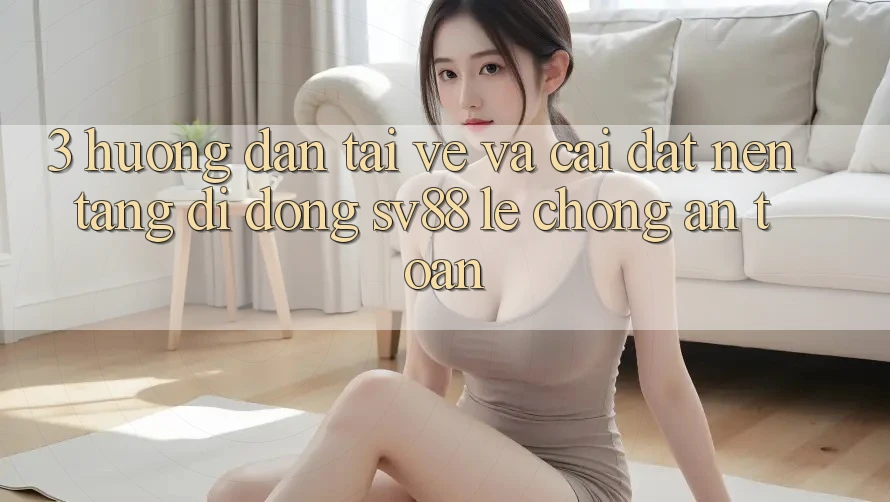 3. Hướng Dẫn Tải về Và Cài Đặt Nền tảng di động sv88 Lẹ Chóng, An toàn 3. Hướng Dẫn Tải về Và Cài Đặt Nền tảng di động sv88 Lẹ Chóng, An toàn