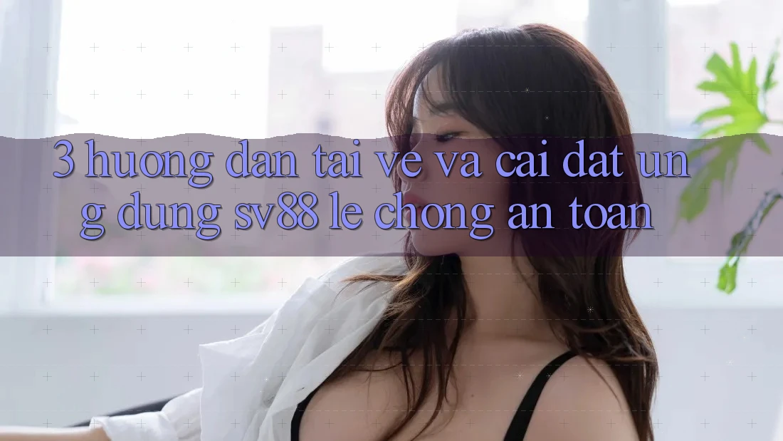 3. Hướng Dẫn Tải về Và Cài Đặt Ứng Dụng sv88 Lẹ Chóng, An Toàn 3. Hướng Dẫn Tải về Và Cài Đặt Ứng Dụng sv88 Lẹ Chóng, An Toàn