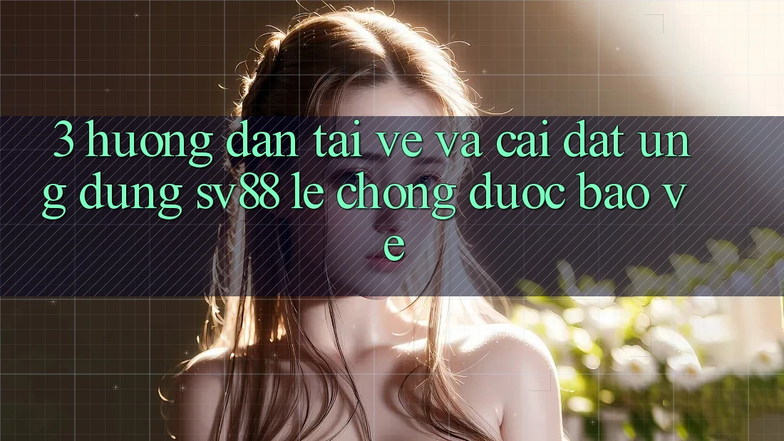 3. Hướng dẫn Tải về Và Cài Đặt Ứng Dụng sv88 Lẹ Chóng, Được bảo vệ