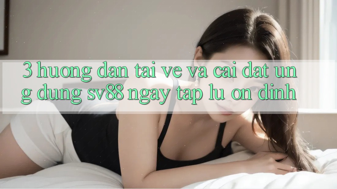 3. Hướng Dẫn Tải về Và Cài Đặt Ứng Dụng sv88 Ngay tắp lự, Ổn định
