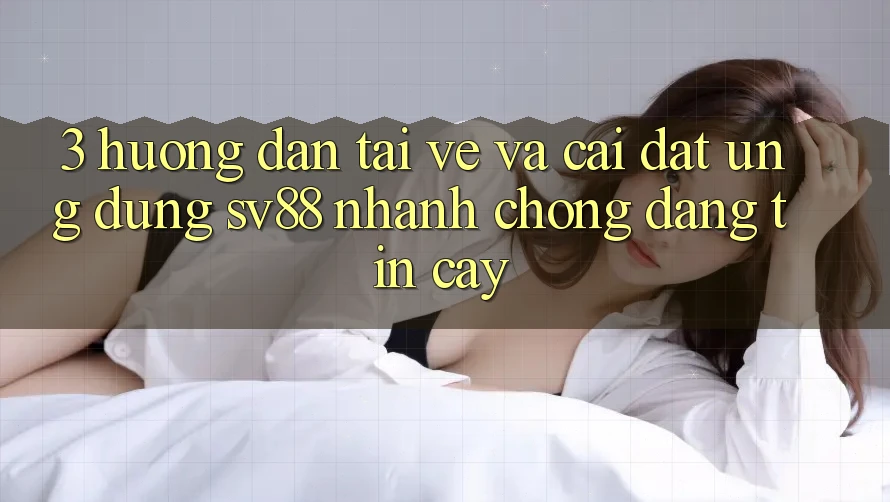 3. Hướng Dẫn Tải về Và Cài Đặt Ứng dụng sv88 Nhanh Chóng, Đáng tin cậy 3. Hướng Dẫn Tải về Và Cài Đặt Ứng dụng sv88 Nhanh Chóng, Đáng tin cậy