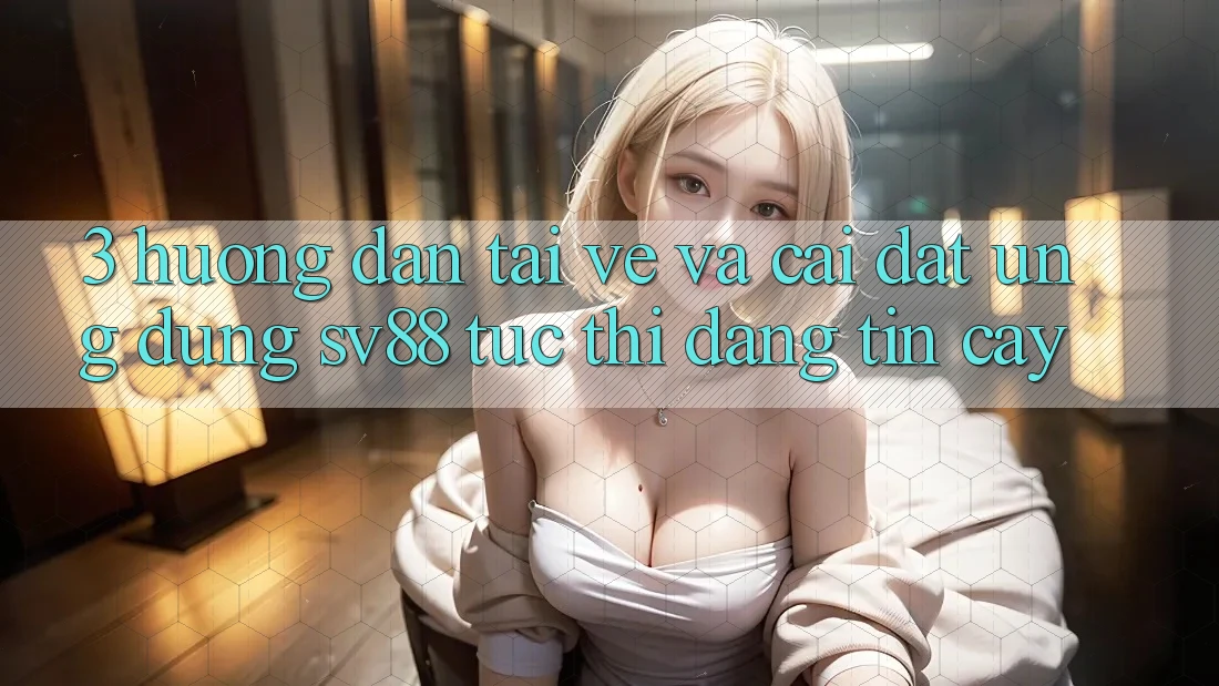 3. Hướng Dẫn Tải về Và Cài Đặt Ứng Dụng sv88 Tức thì, Đáng tin cậy