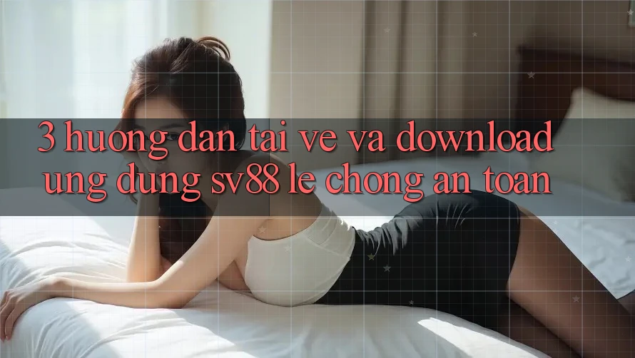 3. Hướng Dẫn Tải về Và Download Ứng Dụng sv88 Lẹ Chóng, An Toàn