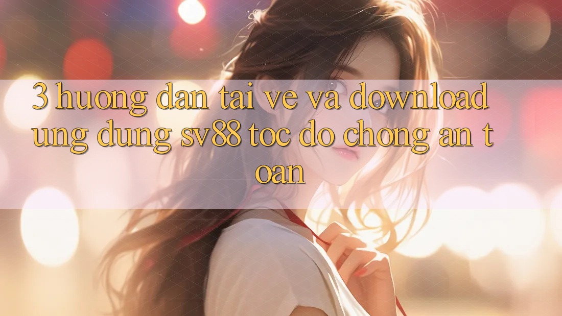 3. Hướng Dẫn Tải về Và Download Ứng Dụng sv88 Tốc độ Chóng, An Toàn