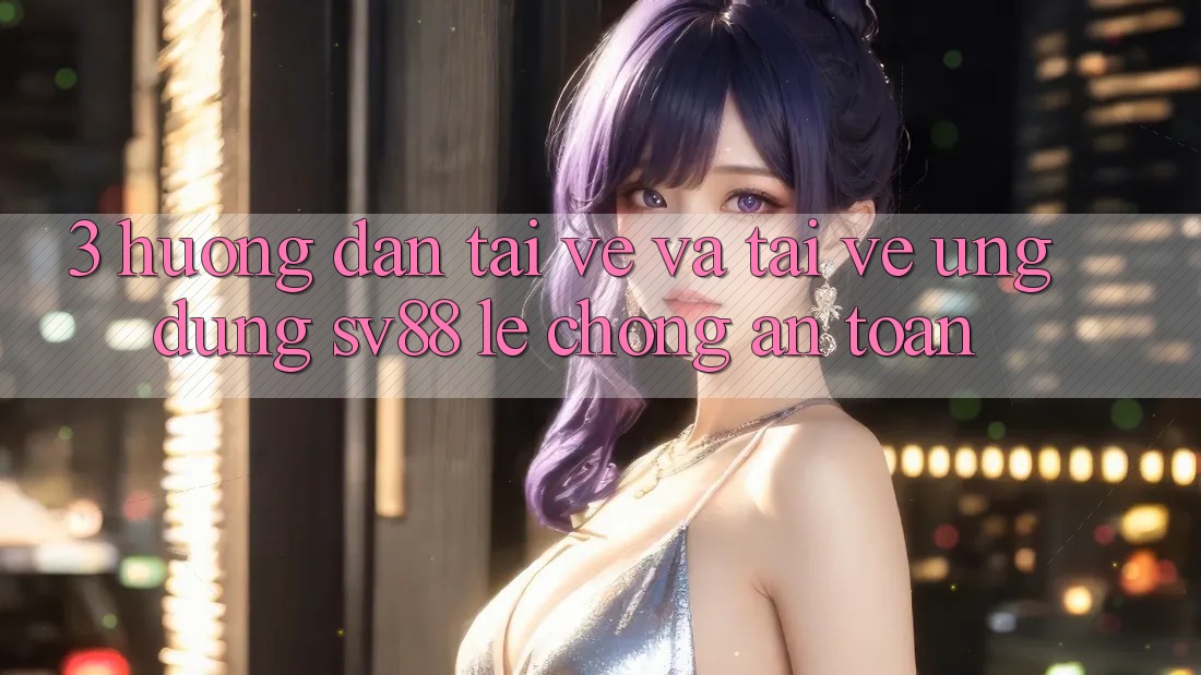 3. Hướng Dẫn Tải về Và Tải về Ứng Dụng sv88 Lẹ Chóng, An Toàn 3. Hướng Dẫn Tải về Và Tải về Ứng Dụng sv88 Lẹ Chóng, An Toàn