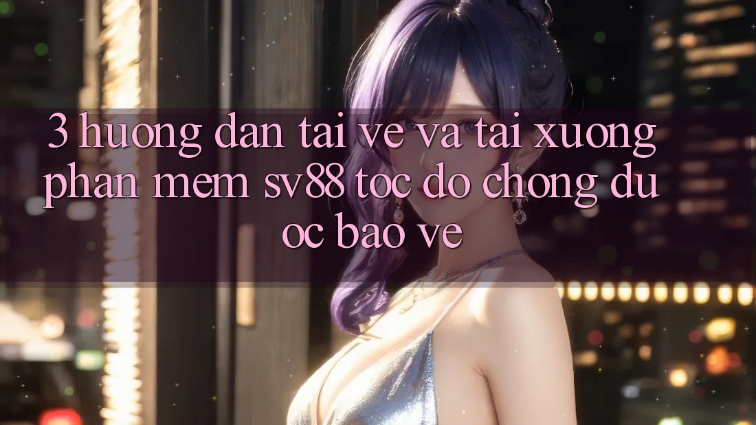3. Hướng Dẫn Tải về Và Tải xuống Phần mềm sv88 Tốc độ Chóng, Được bảo vệ