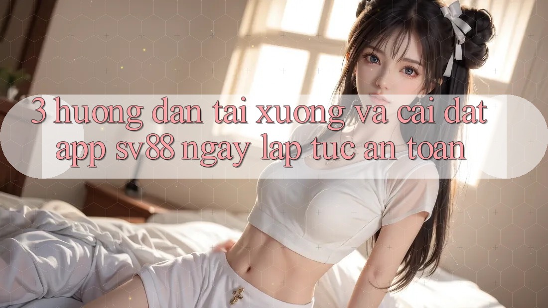 3. Hướng Dẫn Tải xuống Và Cài Đặt App sv88 Ngay lập tức, An Toàn 3. Hướng Dẫn Tải xuống Và Cài Đặt App sv88 Ngay lập tức, An Toàn