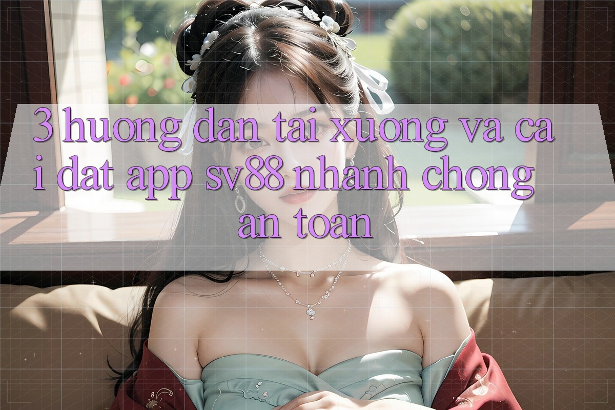 3. Hướng Dẫn Tải xuống Và Cài Đặt App sv88 Nhanh Chóng, An Toàn 3. Hướng Dẫn Tải xuống Và Cài Đặt App sv88 Nhanh Chóng, An Toàn