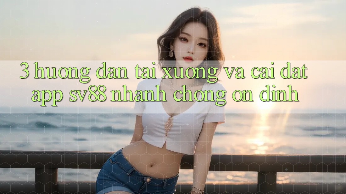 3. Hướng Dẫn Tải xuống Và Cài Đặt App sv88 Nhanh Chóng, Ổn định 3. Hướng Dẫn Tải xuống Và Cài Đặt App sv88 Nhanh Chóng, Ổn định