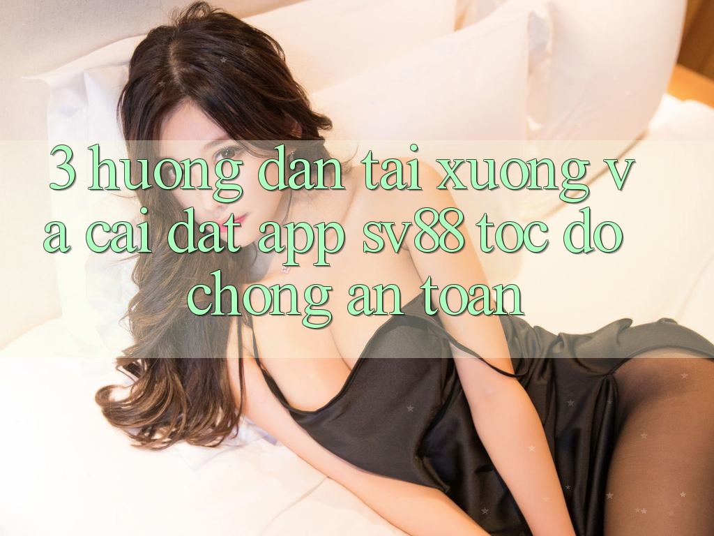 3. Hướng Dẫn Tải xuống Và Cài Đặt App sv88 Tốc độ Chóng, An Toàn