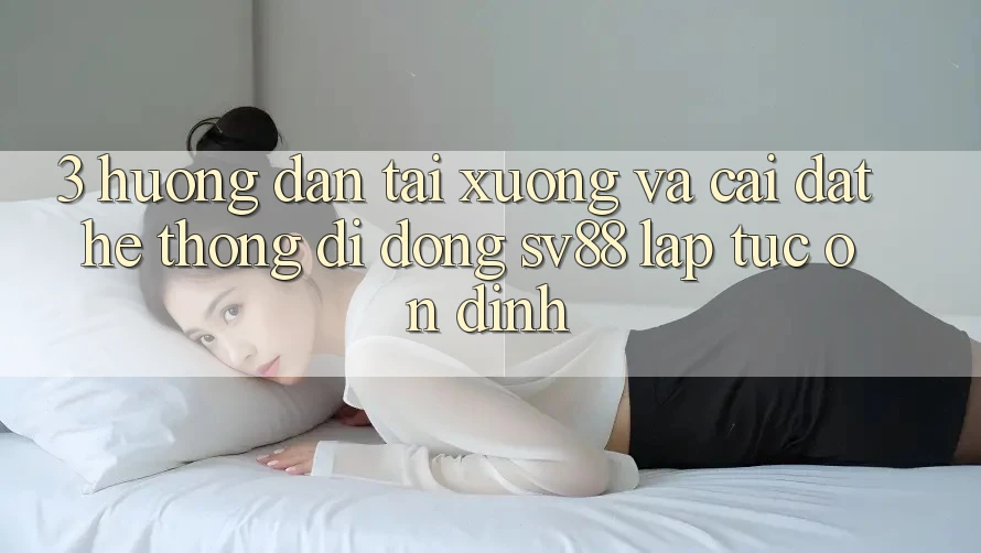 3. Hướng dẫn Tải xuống Và Cài Đặt Hệ thống di động sv88 Lập tức, Ổn định