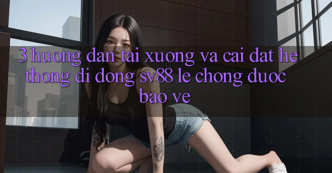 3. Hướng Dẫn Tải xuống Và Cài Đặt Hệ thống di động sv88 Lẹ Chóng, Được bảo vệ 3. Hướng Dẫn Tải xuống Và Cài Đặt Hệ thống di động sv88 Lẹ Chóng, Được bảo vệ