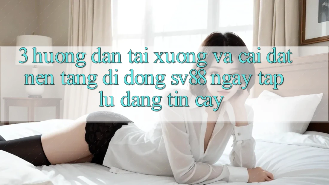 3. Hướng Dẫn Tải xuống Và Cài Đặt Nền tảng di động sv88 Ngay tắp lự, Đáng tin cậy