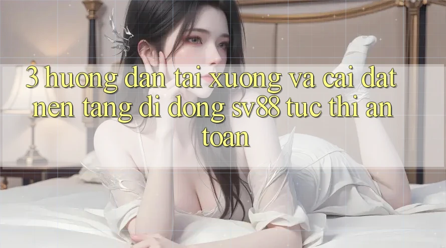 3. Hướng Dẫn Tải xuống Và Cài Đặt Nền tảng di động sv88 Tức thì, An Toàn