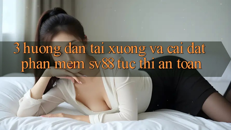 3. Hướng dẫn Tải xuống Và Cài Đặt Phần mềm sv88 Tức thì, An Toàn