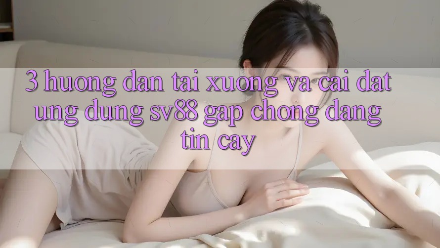 3. Hướng Dẫn Tải xuống Và Cài Đặt Ứng Dụng sv88 Gấp Chóng, Đáng tin cậy 3. Hướng Dẫn Tải xuống Và Cài Đặt Ứng Dụng sv88 Gấp Chóng, Đáng tin cậy