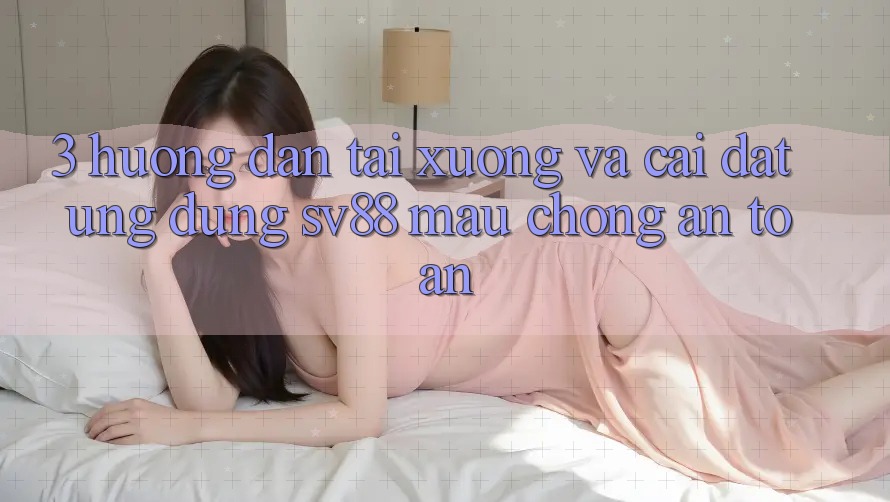 3. Hướng Dẫn Tải xuống Và Cài Đặt Ứng Dụng sv88 Mau Chóng, An Toàn
