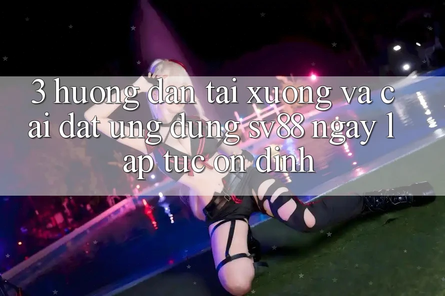 3. Hướng Dẫn Tải xuống Và Cài Đặt Ứng Dụng sv88 Ngay lập tức, Ổn định