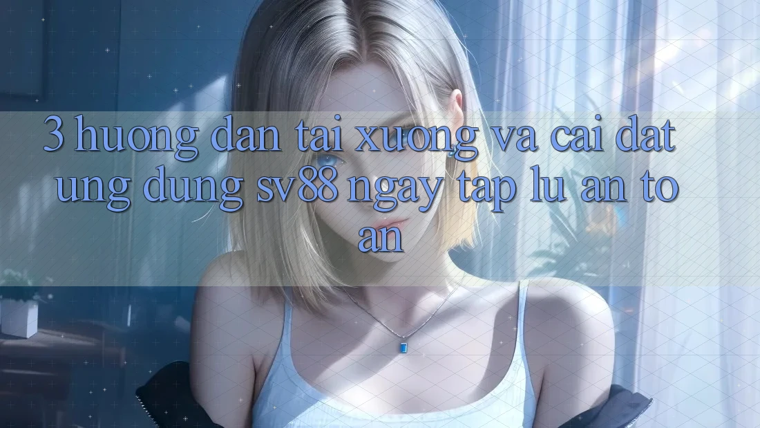 3. Hướng dẫn Tải xuống Và Cài Đặt Ứng Dụng sv88 Ngay tắp lự, An Toàn