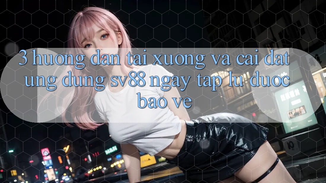 3. Hướng Dẫn Tải xuống Và Cài Đặt Ứng Dụng sv88 Ngay tắp lự, Được bảo vệ 3. Hướng Dẫn Tải xuống Và Cài Đặt Ứng Dụng sv88 Ngay tắp lự, Được bảo vệ