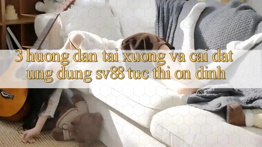 3. Hướng Dẫn Tải xuống Và Cài Đặt Ứng Dụng sv88 Tức thì, Ổn định