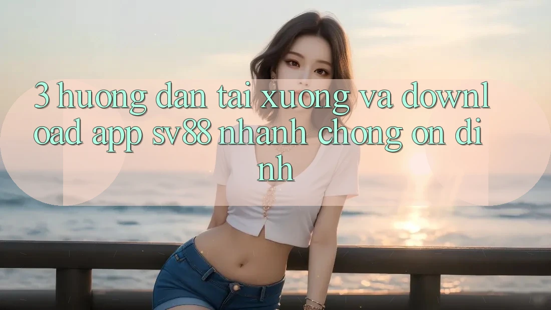 3. Hướng Dẫn Tải xuống Và Download App sv88 Nhanh Chóng, Ổn định
