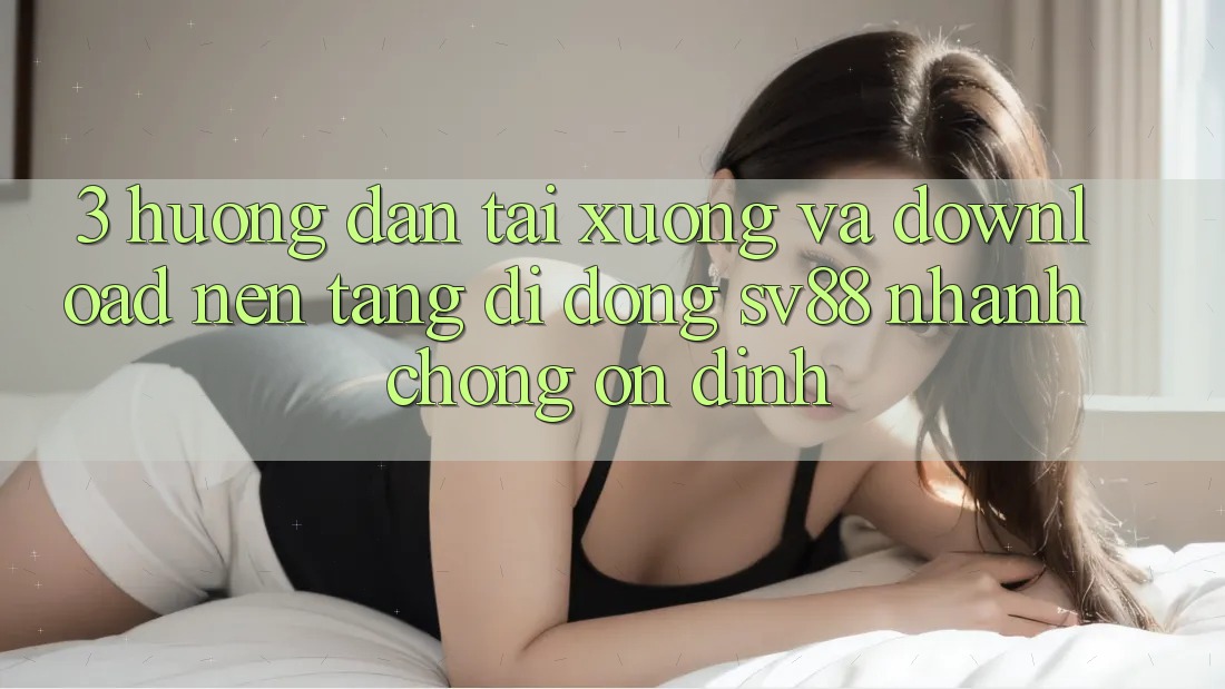 3. Hướng Dẫn Tải xuống Và Download Nền tảng di động sv88 Nhanh Chóng, Ổn định 3. Hướng Dẫn Tải xuống Và Download Nền tảng di động sv88 Nhanh Chóng, Ổn định