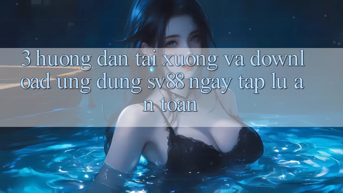 3. Hướng Dẫn Tải xuống Và Download Ứng Dụng sv88 Ngay tắp lự, An Toàn