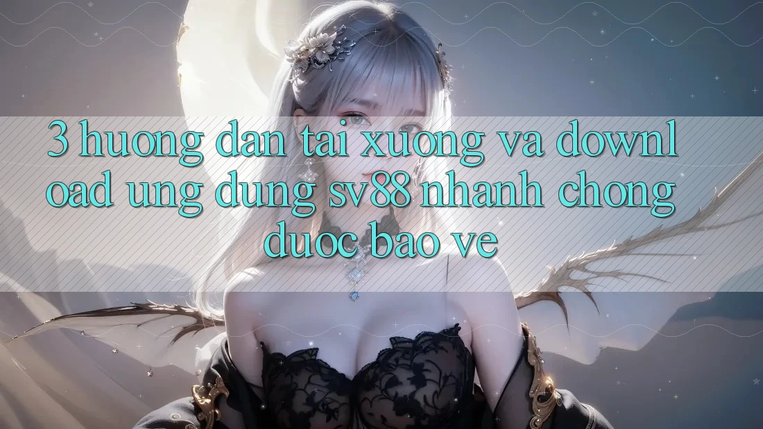 3. Hướng Dẫn Tải xuống Và Download Ứng Dụng sv88 Nhanh Chóng, Được bảo vệ