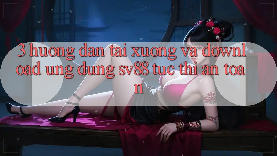 3. Hướng Dẫn Tải xuống Và Download Ứng Dụng sv88 Tức thì, An Toàn 3. Hướng Dẫn Tải xuống Và Download Ứng Dụng sv88 Tức thì, An Toàn