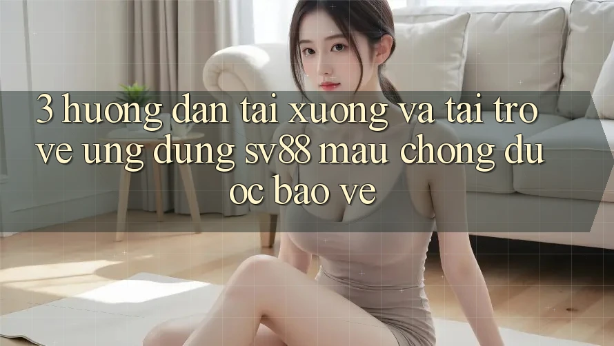 3. Hướng Dẫn Tải xuống Và Tải trở về Ứng Dụng sv88 Mau Chóng, Được bảo vệ