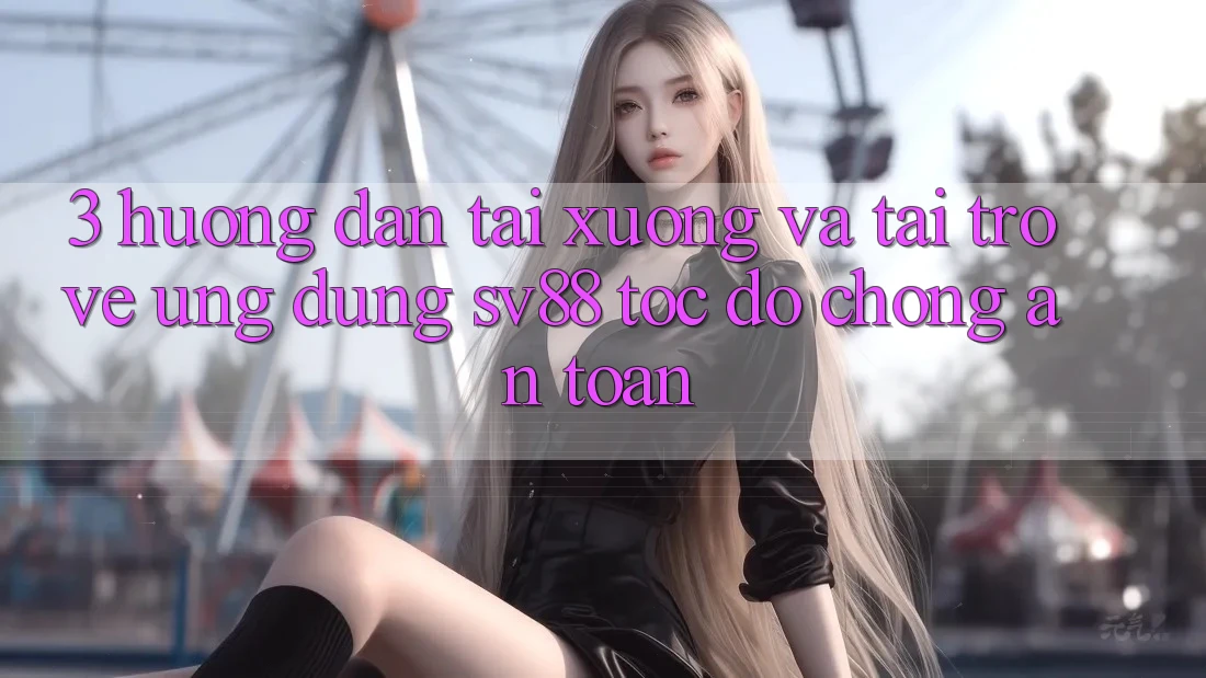 3. Hướng Dẫn Tải xuống Và Tải trở về Ứng Dụng sv88 Tốc độ Chóng, An Toàn