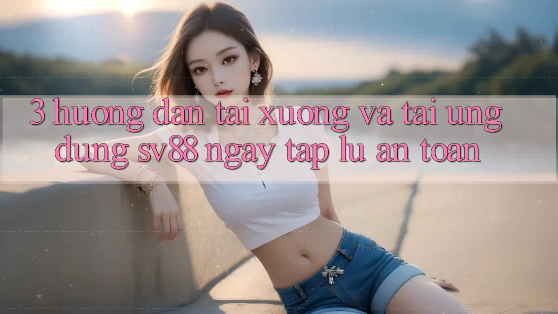 3. Hướng Dẫn Tải xuống Và Tải Ứng Dụng sv88 Ngay tắp lự, An Toàn 3. Hướng Dẫn Tải xuống Và Tải Ứng Dụng sv88 Ngay tắp lự, An Toàn