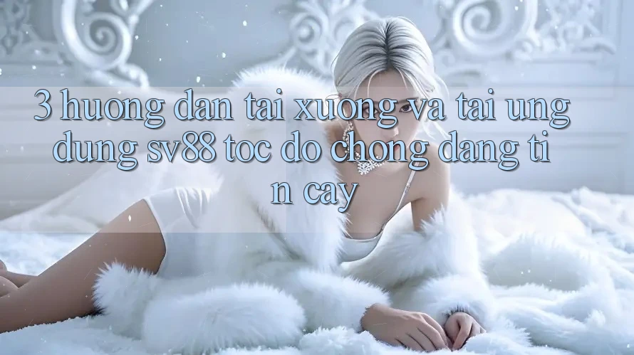 3. Hướng Dẫn Tải xuống Và Tải Ứng Dụng sv88 Tốc độ Chóng, Đáng tin cậy