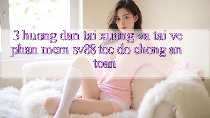 3. Hướng Dẫn Tải xuống Và Tải về Phần mềm sv88 Tốc độ Chóng, An Toàn 3. Hướng Dẫn Tải xuống Và Tải về Phần mềm sv88 Tốc độ Chóng, An Toàn