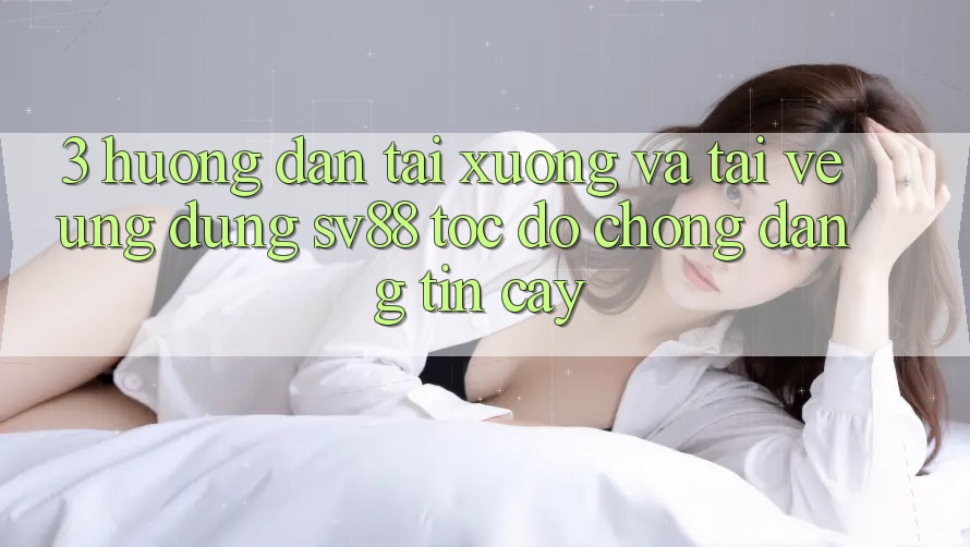 3. Hướng Dẫn Tải xuống Và Tải về Ứng Dụng sv88 Tốc độ Chóng, Đáng tin cậy