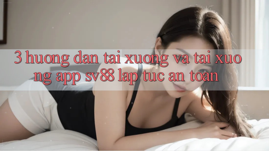 3. Hướng Dẫn Tải xuống Và Tải xuống App sv88 Lập tức, An Toàn
