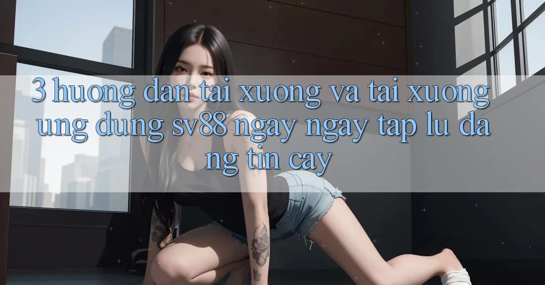 3. Hướng Dẫn Tải xuống Và Tải xuống Ứng Dụng sv88 Ngay ngay tắp lự, Đáng tin cậy